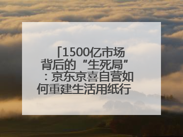 1500亿市场背后的“生死局”：京东京喜自营如何重建生活用纸行业信任？